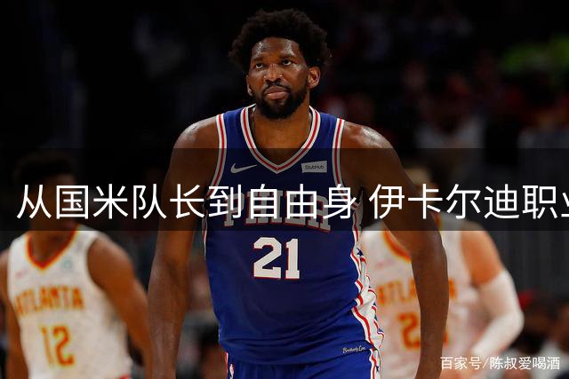 从国米队长到自由身 伊卡尔迪职业生涯的转折与遗憾