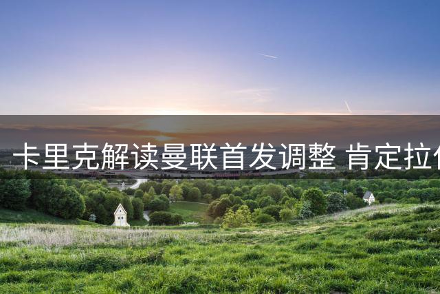 卡里克解读曼联首发调整 肯定拉什福德备战表现