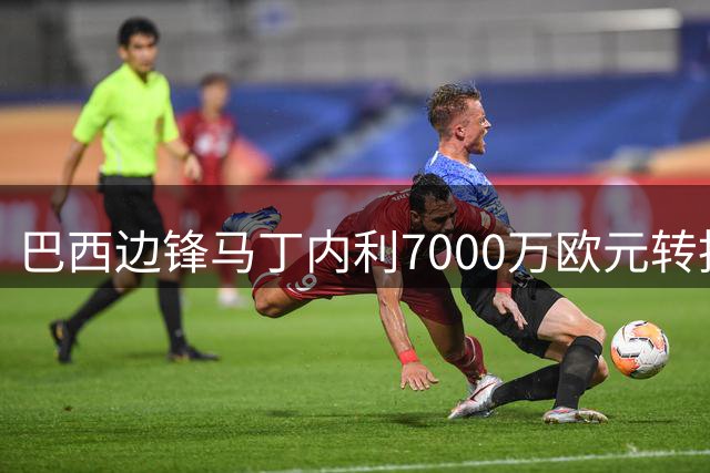 巴西边锋马丁内利7000万欧元转投沙特豪门